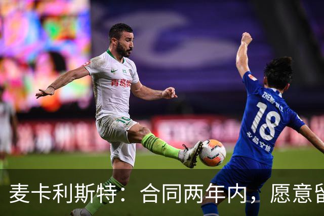 麦卡利斯特：合同两年内，愿意留下，但不强求！